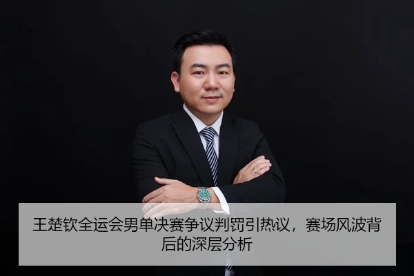 王楚钦全运会男单决赛争议判罚引热议，赛场风波背后的深层分析
